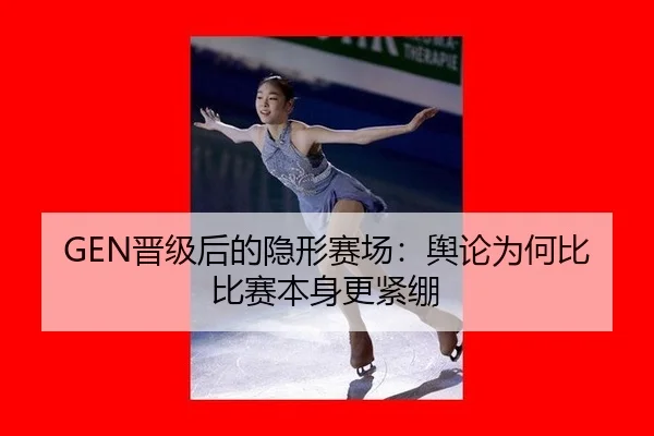 GEN晋级后的隐形赛场：舆论为何比比赛本身更紧绷