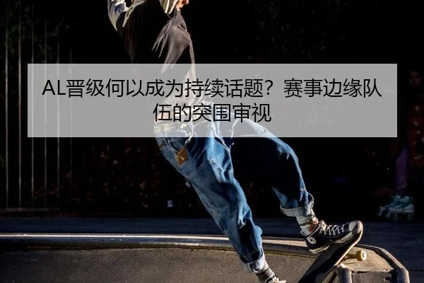 AL晋级何以成为持续话题？赛事边缘队伍的突围审视
